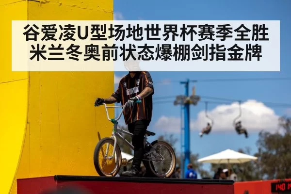 谷爱凌U型场地世界杯赛季全胜 米兰冬奥前状态爆棚剑指金牌