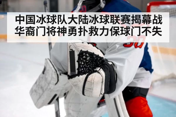 中国冰球队大陆冰球联赛揭幕战华裔门将神勇扑救力保球门不失