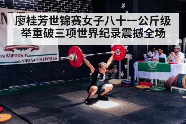 廖桂芳世锦赛女子八十一公斤级举重破三项世界纪录震撼全场