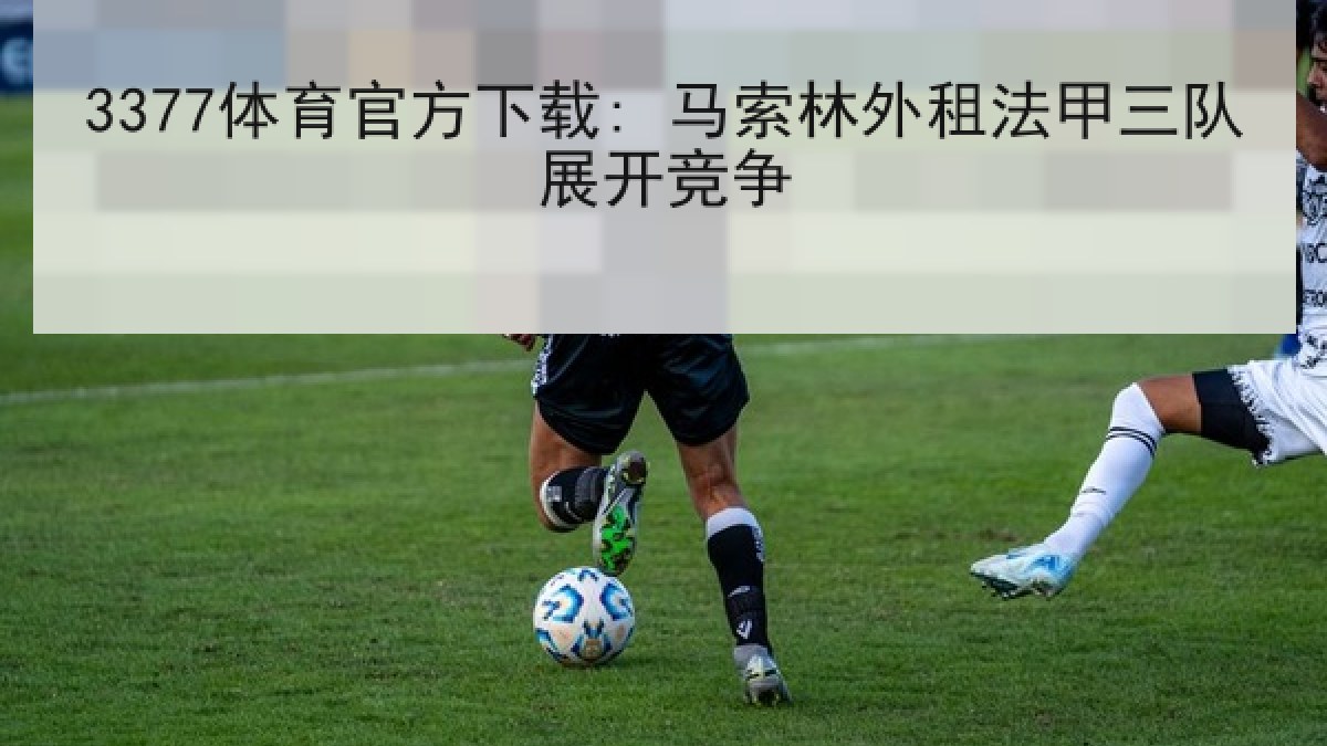 3377体育官方下载: 马索林外租法甲三队展开竞争 3377体育官方下载: 马索林外租法甲三队展开竞争