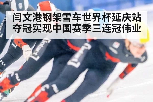 闫文港钢架雪车世界杯延庆站夺冠实现中国赛季三连冠伟业