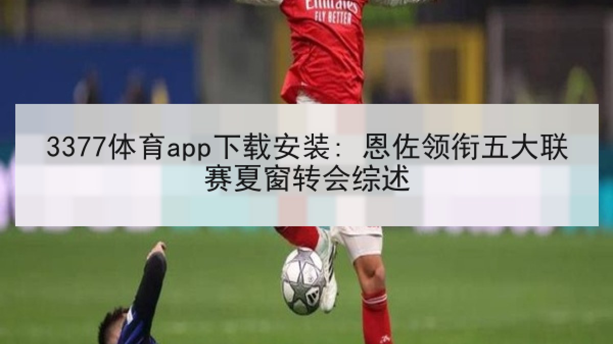 3377体育app下载安装: 恩佐领衔五大联赛夏窗转会综述