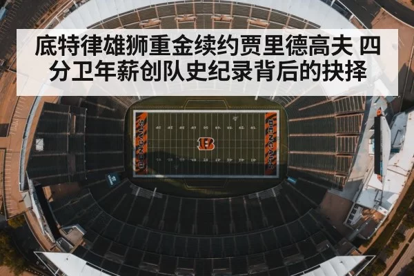 底特律雄狮重金续约贾里德高夫 四分卫年薪创队史纪录背后的抉择