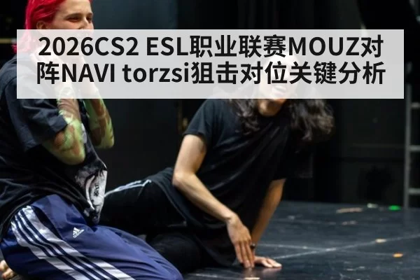 2026CS2 ESL职业联赛MOUZ对阵NAVI torzsi狙击对位关键分析